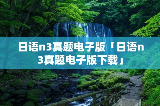 日语n3真题电子版「日语n3真题电子版下载」 日语n3真题电子版「日语n3真题电子版下载」