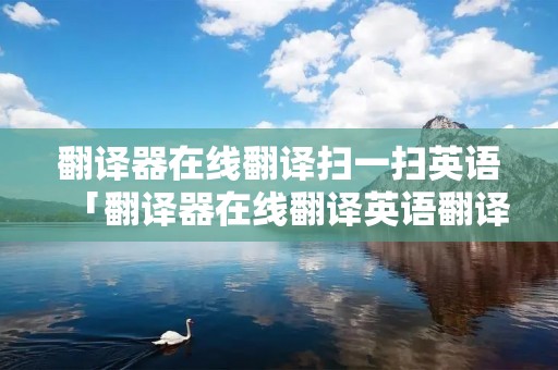 翻译器在线翻译扫一扫英语「翻译器在线翻译英语翻译成中文」 翻译器在线翻译扫一扫英语「翻译器在线翻译英语翻译成中文」