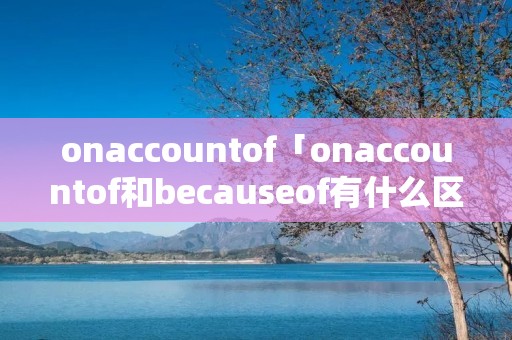 onaccountof「onaccountof和becauseof有什么区别?」 onaccountof「onaccountof和becauseof有什么区别?」