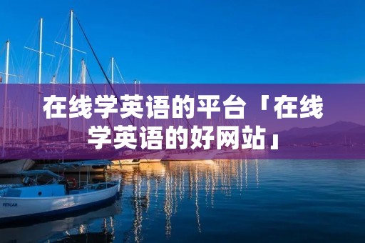 在线学英语的平台「在线学英语的好网站」