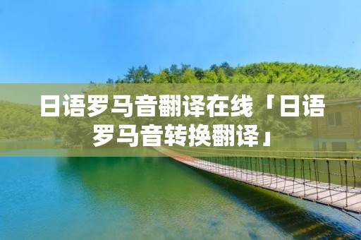 日语罗马音翻译在线「日语罗马音转换翻译」