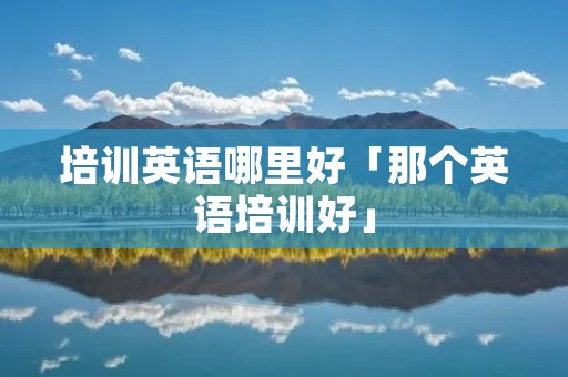 培训英语哪里好「那个英语培训好」