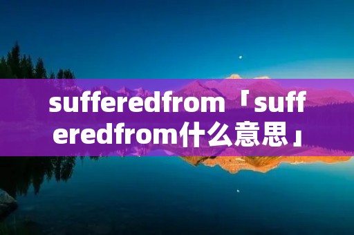 sufferedfrom「sufferedfrom什么意思」 sufferedfrom「sufferedfrom什么意思」