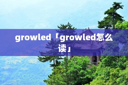 growled「growled怎么读」 growled「growled怎么读」