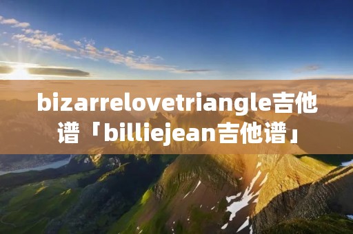 bizarrelovetriangle吉他谱「billiejean吉他谱」
