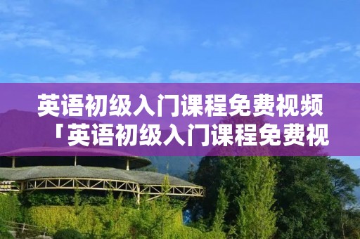 英语初级入门课程免费视频「英语初级入门课程免费视频百度云」