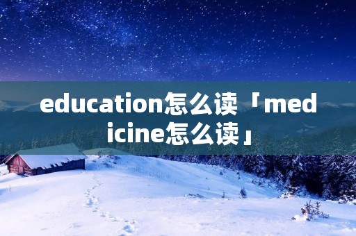education怎么读「medicine怎么读」