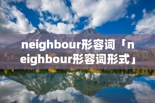 neighbour形容词「neighbour形容词形式」 neighbour形容词「neighbour形容词形式」