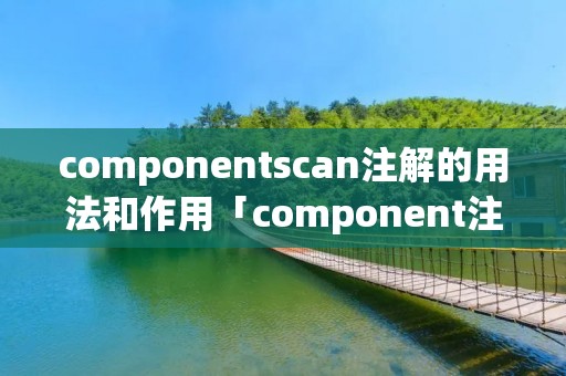 componentscan注解的用法和作用「component注解报错」