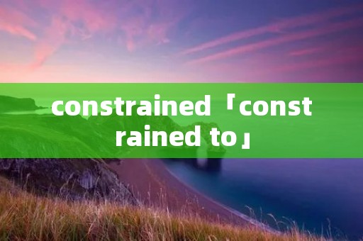 constrained「constrained to」