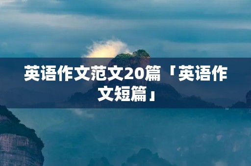 英语作文范文20篇「英语作文短篇」 英语作文范文20篇「英语作文短篇」