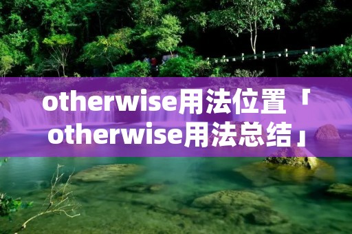 otherwise用法位置「otherwise用法总结」 otherwise用法位置「otherwise用法总结」
