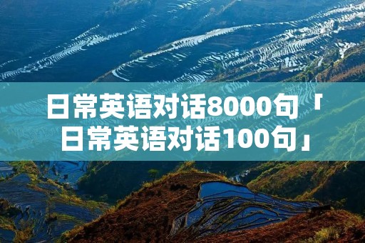 日常英语对话8000句「日常英语对话100句」