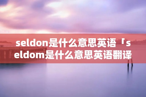 seldon是什么意思英语「seldom是什么意思英语翻译」