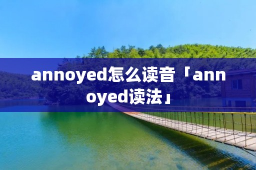 annoyed怎么读音「annoyed读法」