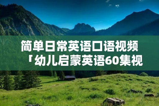 简单日常英语口语视频「幼儿启蒙英语60集视频」 简单日常英语口语视频「幼儿启蒙英语60集视频」