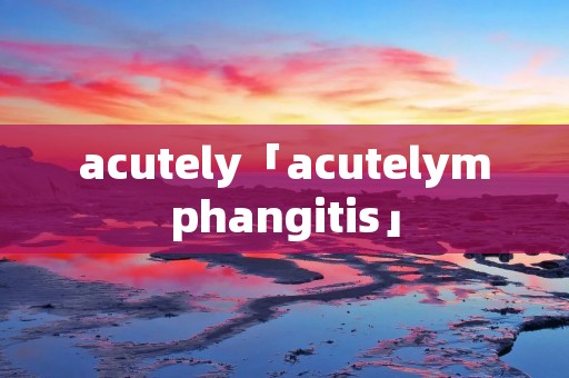 acutely「acutelymphangitis」
