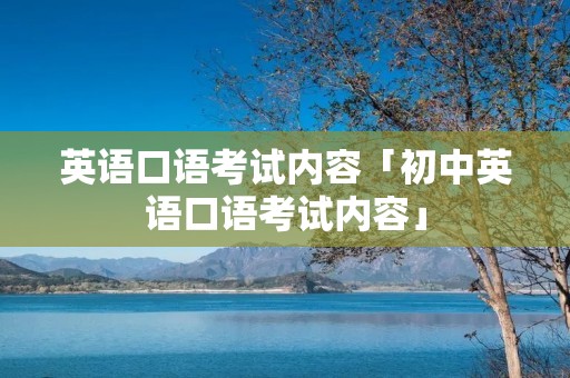 英语口语考试内容「初中英语口语考试内容」