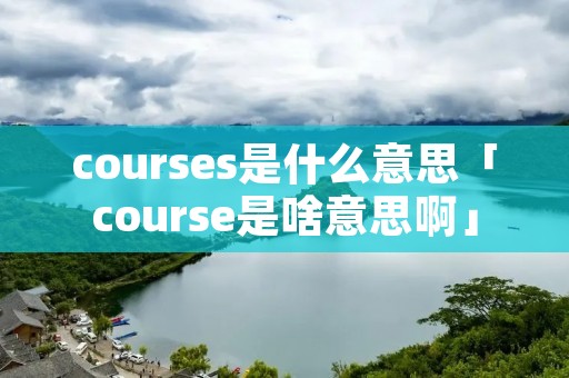courses是什么意思「course是啥意思啊」