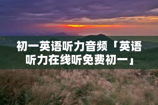 初一英语听力音频「英语听力在线听免费初一」