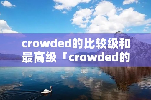 crowded的比较级和最高级「crowded的比较级和最高级造句」