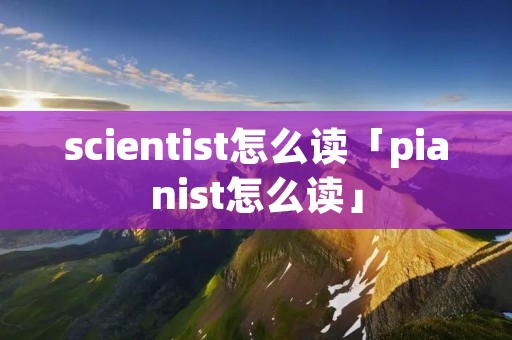 scientist怎么读「pianist怎么读」