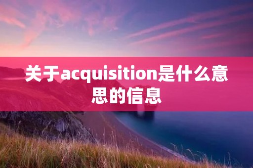 关于acquisition是什么意思的信息 关于acquisition是什么意思的信息