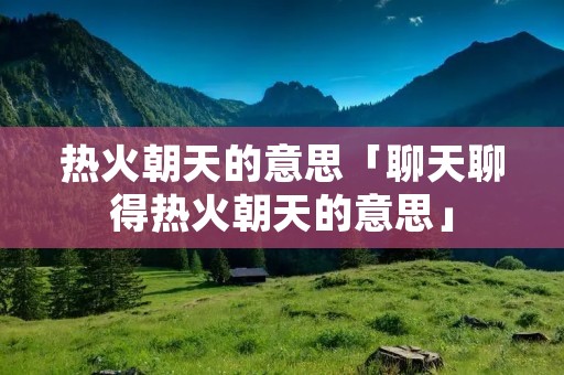 热火朝天的意思「聊天聊得热火朝天的意思」