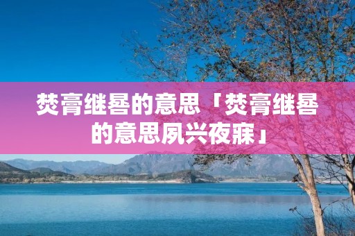 焚膏继晷的意思「焚膏继晷的意思夙兴夜寐」