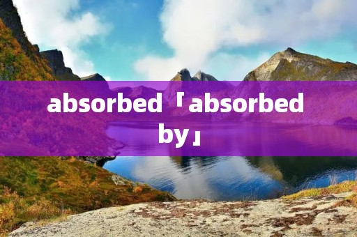 absorbed「absorbed by」