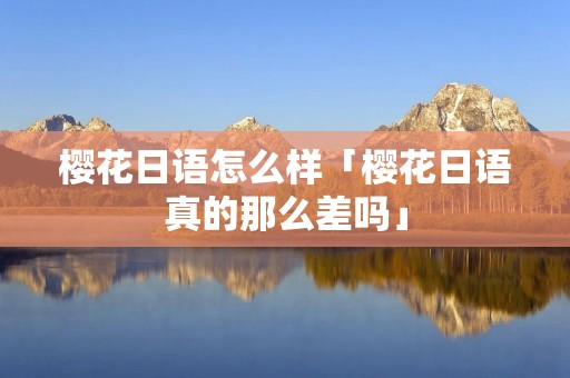 樱花日语怎么样「樱花日语真的那么差吗」