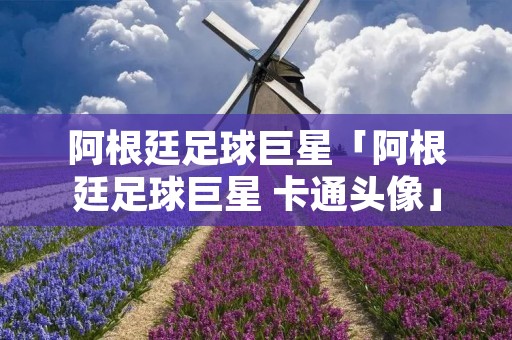 阿根廷足球巨星「阿根廷足球巨星 卡通头像」 阿根廷足球巨星「阿根廷足球巨星 卡通头像」