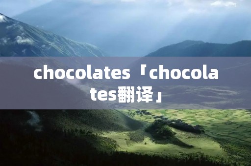 chocolates「chocolates翻译」 chocolates「chocolates翻译」