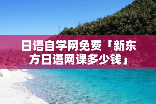 日语自学网免费「新东方日语网课多少钱」
