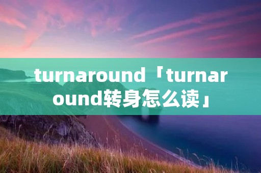 turnaround「turnaround转身怎么读」
