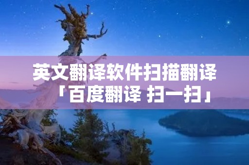 英文翻译软件扫描翻译「百度翻译 扫一扫」