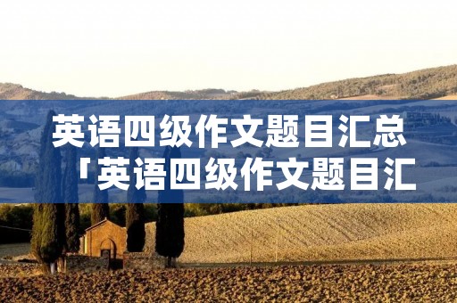 英语四级作文题目汇总「英语四级作文题目汇总近十年」