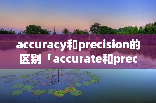 accuracy和precision的区别「accurate和precise区别」