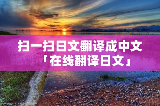 扫一扫日文翻译成中文「在线翻译日文」