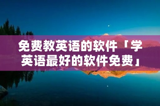 免费教英语的软件「学英语最好的软件免费」