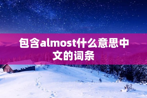 包含almost什么意思中文的词条 包含almost什么意思中文的词条