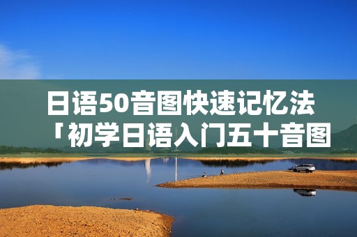 日语50音图快速记忆法「初学日语入门五十音图」