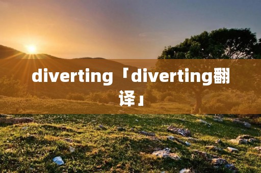 diverting「diverting翻译」 diverting「diverting翻译」