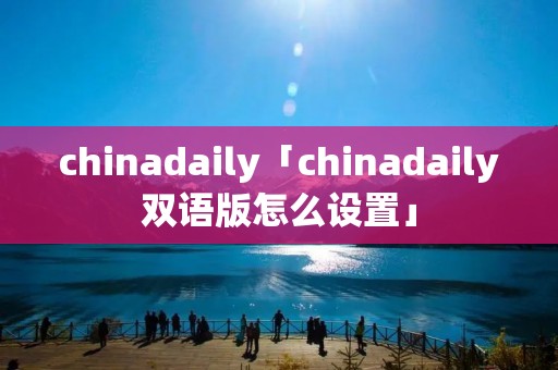 chinadaily「chinadaily双语版怎么设置」