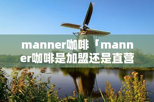 manner咖啡「manner咖啡是加盟还是直营」 manner咖啡「manner咖啡是加盟还是直营」