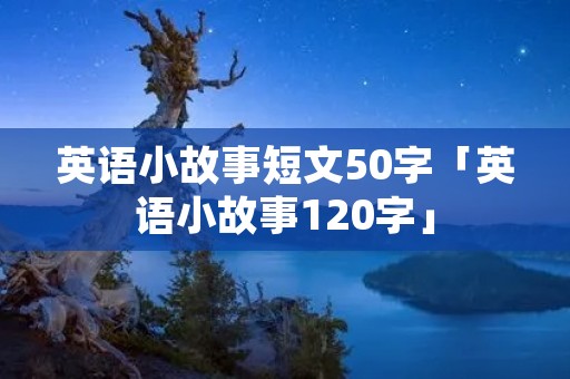 英语小故事短文50字「英语小故事120字」
