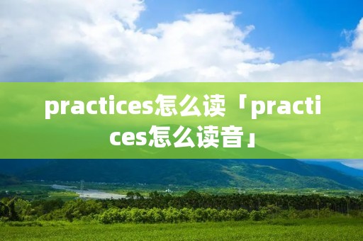 practices怎么读「practices怎么读音」