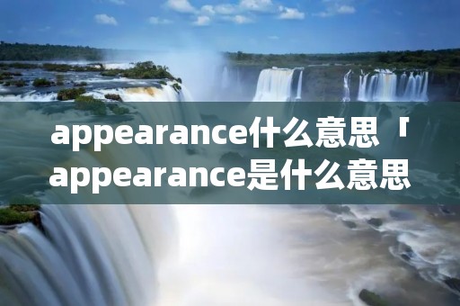 appearance什么意思「appearance是什么意思英文」 appearance什么意思「appearance是什么意思英文」