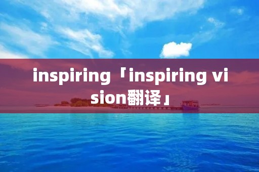 inspiring「inspiring vision翻译」