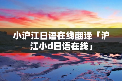 小沪江日语在线翻译「沪江小d日语在线」